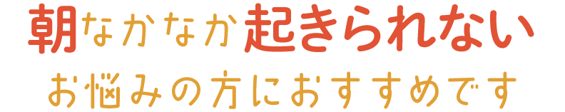 朝なかなか起きられないお悩みの方にオススメです