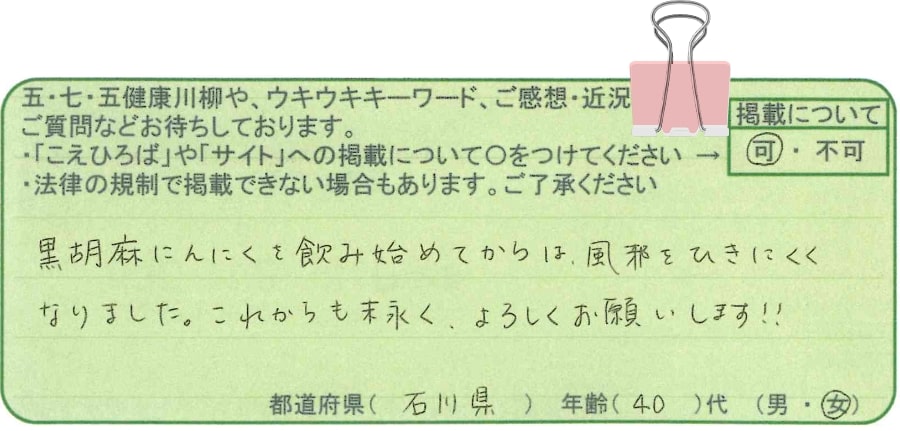 黒胡麻にんにくを飲み始めてからは風邪をひきにくくなりました。これからも末永くよろしくお願いします！！