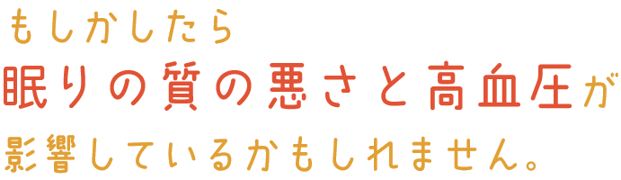 もしかしたら眠りの質の悪さと高血圧が影響しているかもしれません。