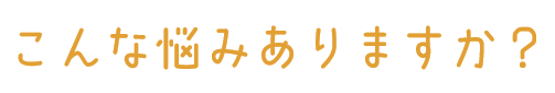 こんなお悩みありますか？